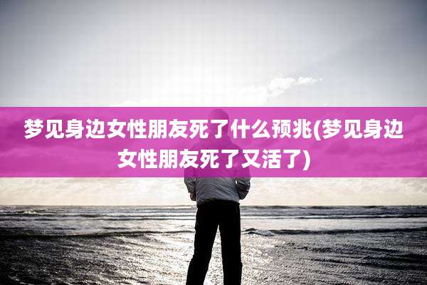梦见身边女性朋友死了什么预兆(梦见身边女性朋友死了又活了)