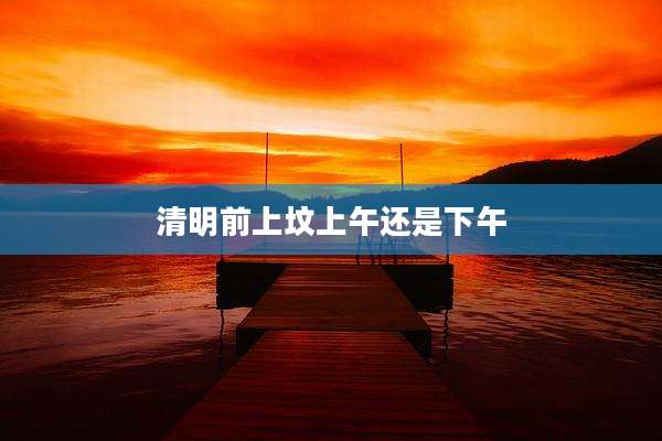 清明前上坟上午还是下午
