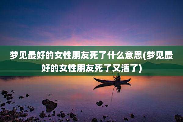 梦见最好的女性朋友死了什么意思(梦见最好的女性朋友死了又活了)