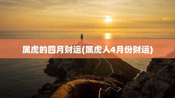 属虎的四月财运(属虎人4月份财运)