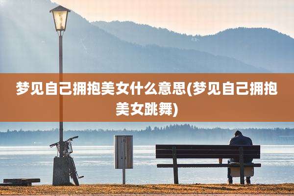 梦见自己拥抱美女什么意思(梦见自己拥抱美女跳舞)