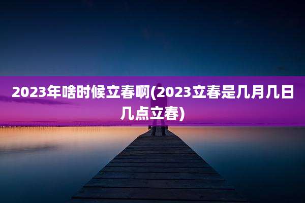 2023年啥时候立春啊(2023立春是几月几日几点立春)