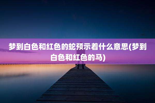 梦到白色和红色的蛇预示着什么意思(梦到白色和红色的马)