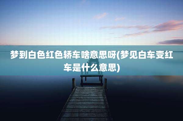 梦到白色红色轿车啥意思呀(梦见白车变红车是什么意思)