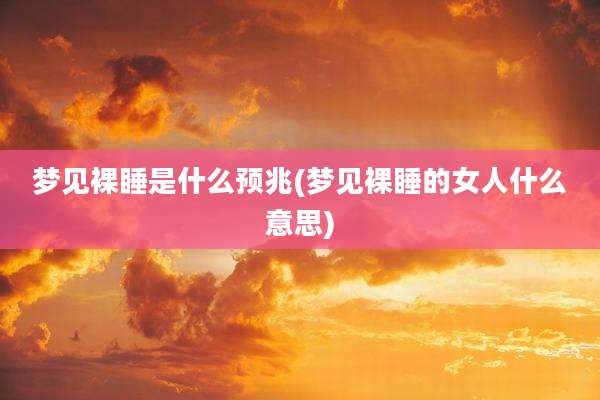 梦见裸睡是什么预兆(梦见裸睡的女人什么意思)