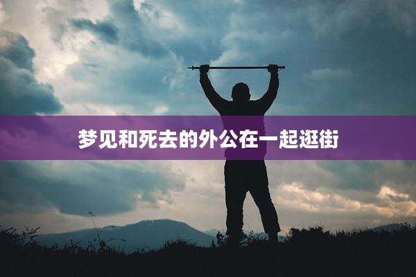 梦见和死去的外公在一起逛街