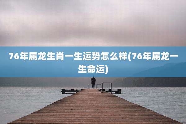 76年属龙生肖一生运势怎么样(76年属龙一生命运)