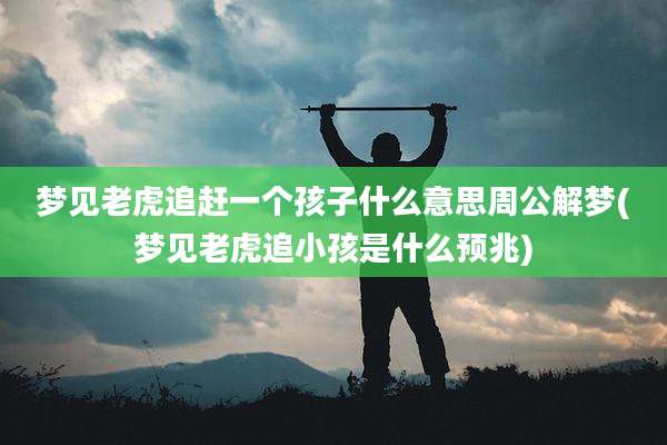 梦见老虎追赶一个孩子什么意思周公解梦(梦见老虎追小孩是什么预兆)