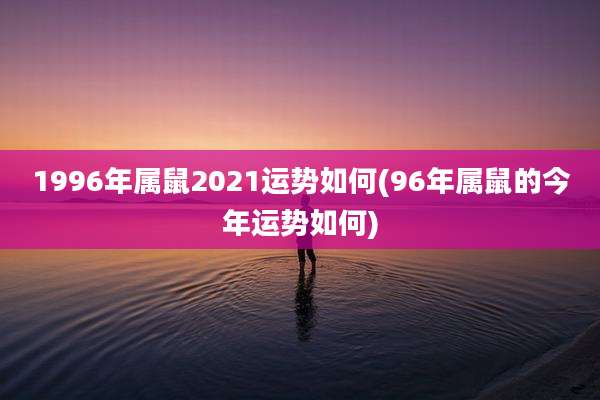 1996年属鼠2021运势如何(96年属鼠的今年运势如何)