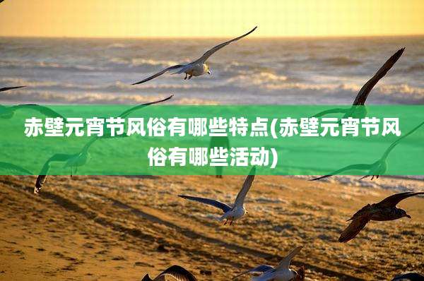 赤壁元宵节风俗有哪些特点(赤壁元宵节风俗有哪些活动)