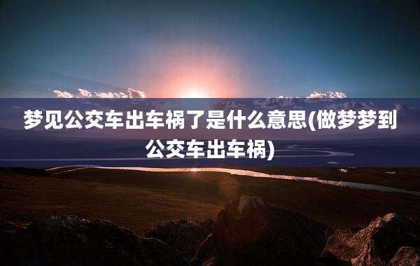 梦见公交车出车祸了是什么意思(做梦梦到公交车出车祸)