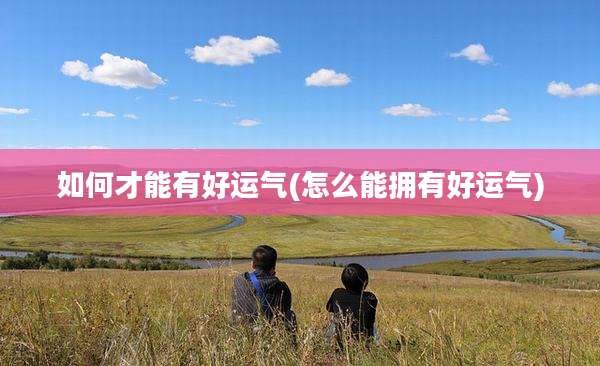 如何才能有好运气(怎么能拥有好运气)
