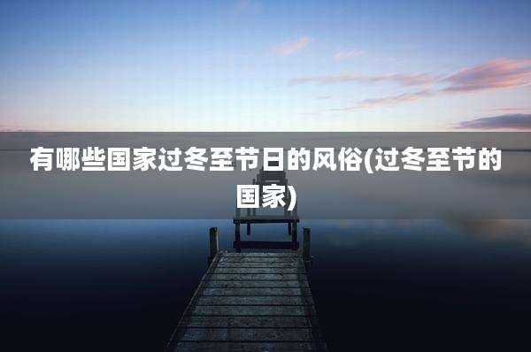 有哪些国家过冬至节日的风俗(过冬至节的国家)