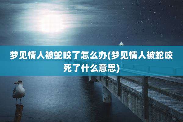 梦见情人被蛇咬了怎么办(梦见情人被蛇咬死了什么意思)