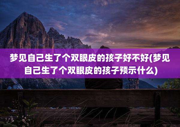 梦见自己生了个双眼皮的孩子好不好(梦见自己生了个双眼皮的孩子预示什么)