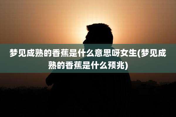 梦见成熟的香蕉是什么意思呀女生(梦见成熟的香蕉是什么预兆)