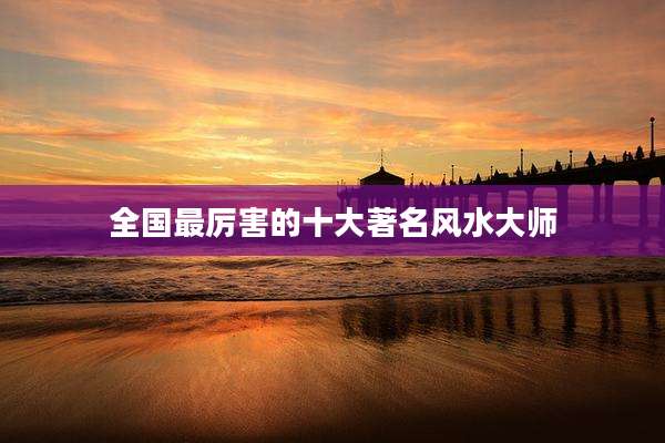 全国最厉害的十大著名风水大师