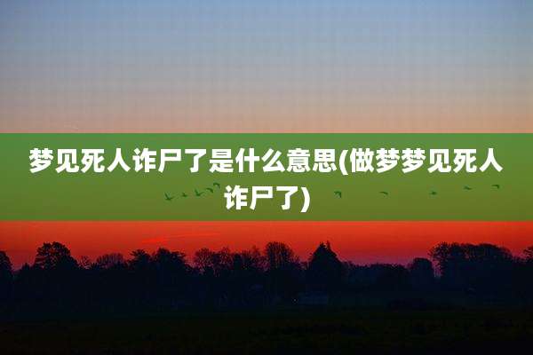 梦见死人诈尸了是什么意思(做梦梦见死人诈尸了)