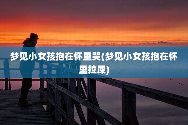 梦见小女孩抱在怀里哭(梦见小女孩抱在怀里拉屎)