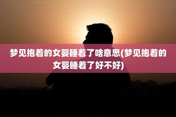梦见抱着的女婴睡着了啥意思(梦见抱着的女婴睡着了好不好)
