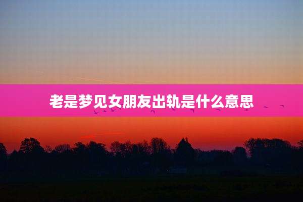 老是梦见女朋友出轨是什么意思