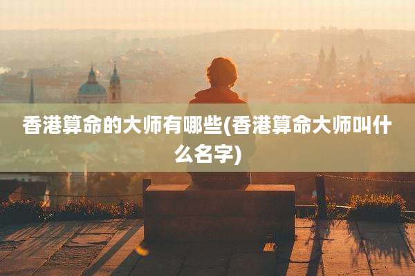 香港算命的大师有哪些(香港算命大师叫什么名字)