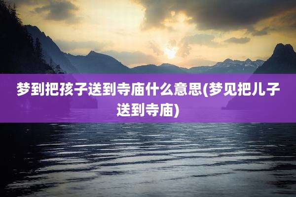梦到把孩子送到寺庙什么意思(梦见把儿子送到寺庙)