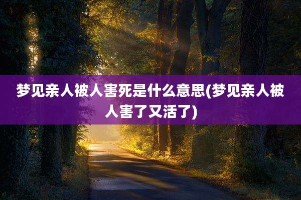 梦见亲人被人害死是什么意思(梦见亲人被人害了又活了)