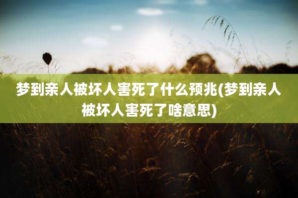 梦到亲人被坏人害死了什么预兆(梦到亲人被坏人害死了啥意思)