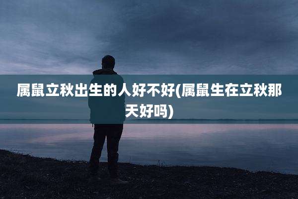 属鼠立秋出生的人好不好(属鼠生在立秋那天好吗)