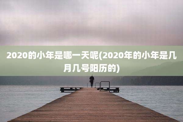 2020的小年是哪一天呢(2020年的小年是几月几号阳历的)