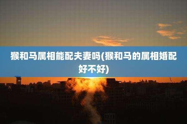 猴和马属相能配夫妻吗(猴和马的属相婚配好不好)