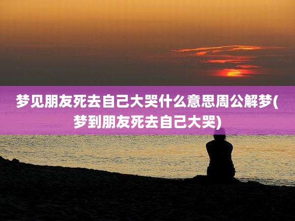 梦见朋友死去自己大哭什么意思周公解梦(梦到朋友死去自己大哭)