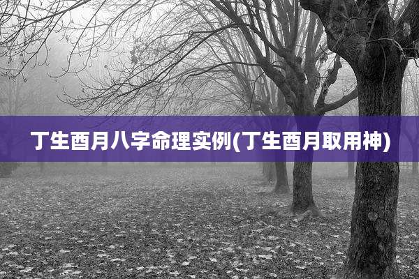丁生酉月八字命理实例(丁生酉月取用神)