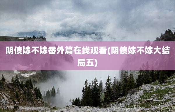 阴债嫁不嫁番外篇在线观看(阴债嫁不嫁大结局五)