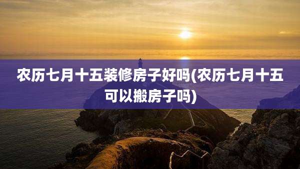 农历七月十五装修房子好吗(农历七月十五可以搬房子吗)