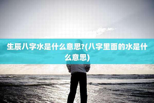 生辰八字水是什么意思?(八字里面的水是什么意思)