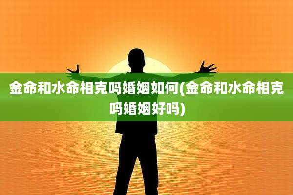 金命和水命相克吗婚姻如何(金命和水命相克吗婚姻好吗)