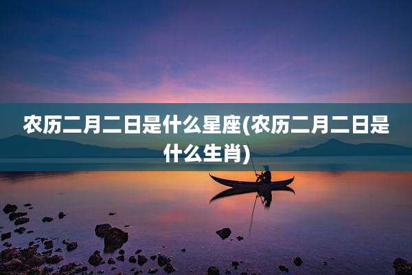 农历二月二日是什么星座(农历二月二日是什么生肖)