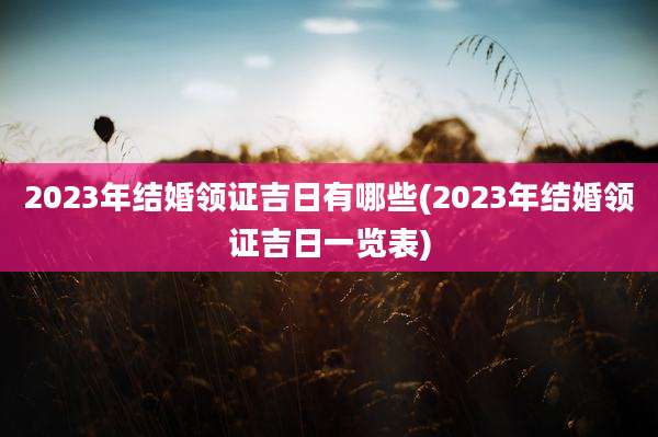 2023年结婚领证吉日有哪些(2023年结婚领证吉日一览表)