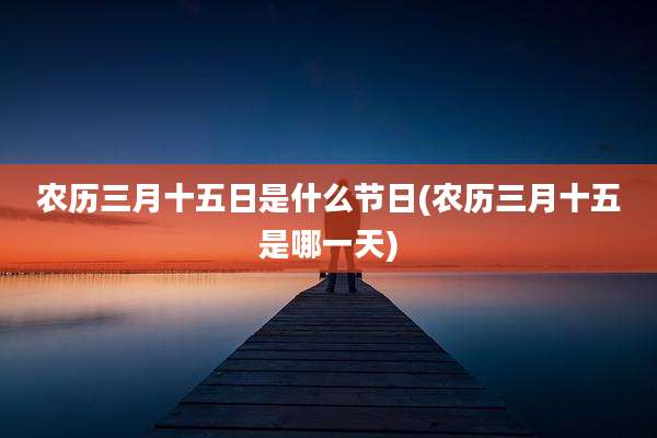 农历三月十五日是什么节日(农历三月十五是哪一天)