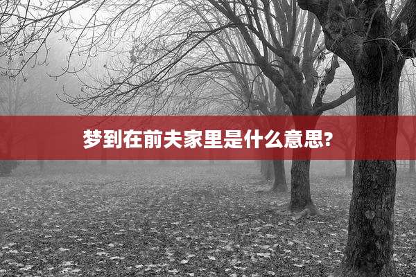 梦到在前夫家里是什么意思?