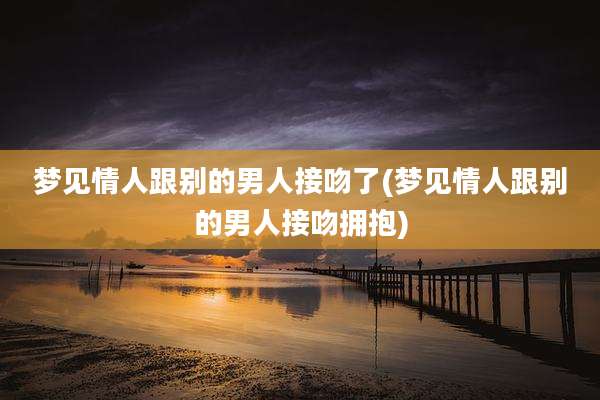 梦见情人跟别的男人接吻了(梦见情人跟别的男人接吻拥抱)