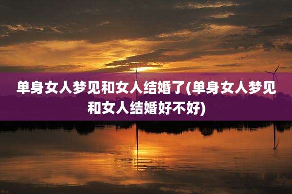 单身女人梦见和女人结婚了(单身女人梦见和女人结婚好不好)