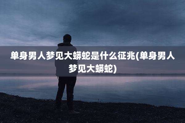 单身男人梦见大蟒蛇是什么征兆(单身男人梦见大蟒蛇)