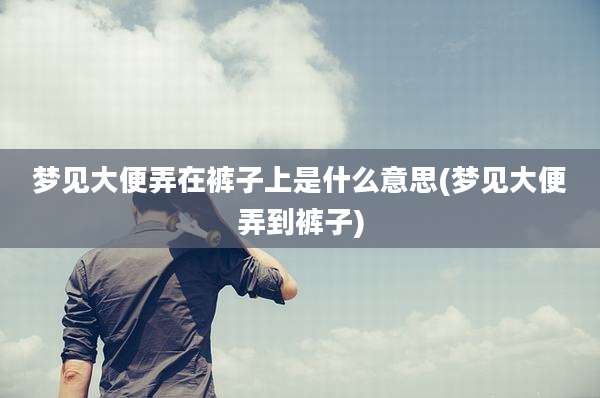 梦见大便弄在裤子上是什么意思(梦见大便弄到裤子)