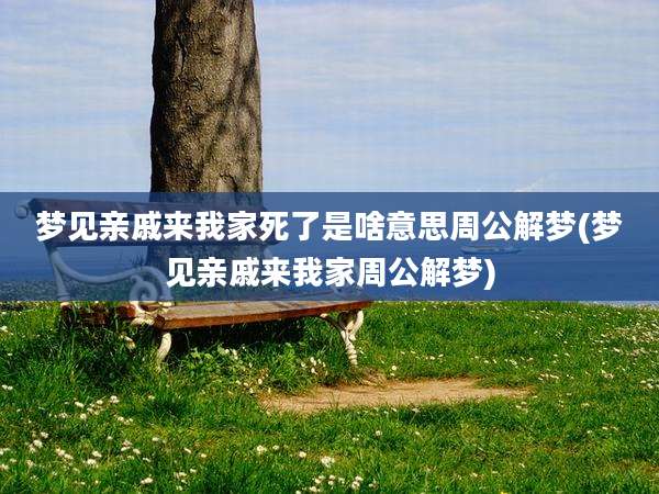 梦见亲戚来我家死了是啥意思周公解梦(梦见亲戚来我家周公解梦)