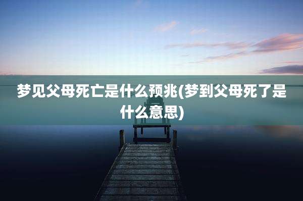 梦见父母死亡是什么预兆(梦到父母死了是什么意思)