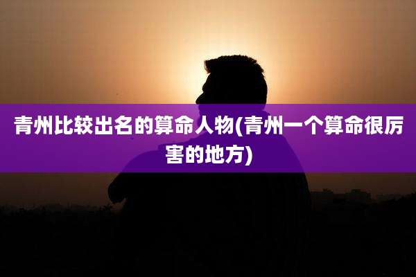 青州比较出名的算命人物(青州一个算命很厉害的地方)
