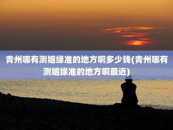 青州哪有测姻缘准的地方啊多少钱(青州哪有测姻缘准的地方啊最近)